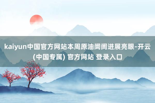 kaiyun中国官方网站本周原油阛阓进展亮眼-开云(中国专属) 官方网站 登录入口