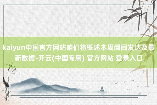 kaiyun中国官方网站咱们将概述本周阛阓发达及最新数据-开云(中国专属) 官方网站 登录入口