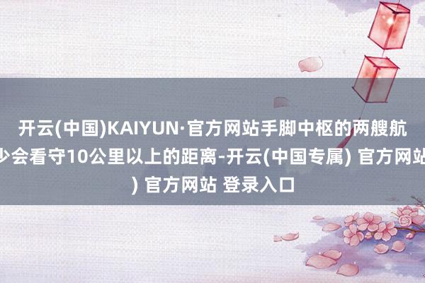 开云(中国)KAIYUN·官方网站手脚中枢的两艘航母之间至少会看守10公里以上的距离-开云(中国专属) 官方网站 登录入口