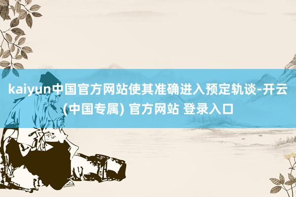 kaiyun中国官方网站使其准确进入预定轨谈-开云(中国专属) 官方网站 登录入口