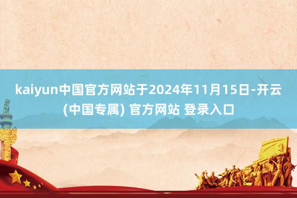 kaiyun中国官方网站于2024年11月15日-开云(中国专属) 官方网站 登录入口