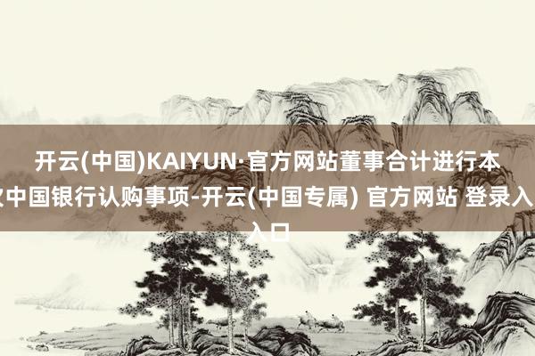 开云(中国)KAIYUN·官方网站　　董事合计进行本次中国银行认购事项-开云(中国专属) 官方网站 登录入口