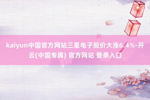 kaiyun中国官方网站三星电子股价大涨6.4%-开云(中国专属) 官方网站 登录入口