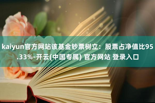 kaiyun官方网站该基金钞票树立：股票占净值比95.33%-开云(中国专属) 官方网站 登录入口