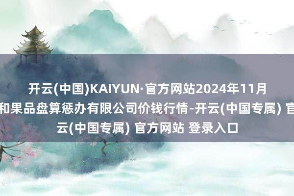 开云(中国)KAIYUN·官方网站2024年11月25日新疆九旺盛和果品盘算惩办有限公司价钱行情-开云(中国专属) 官方网站 登录入口