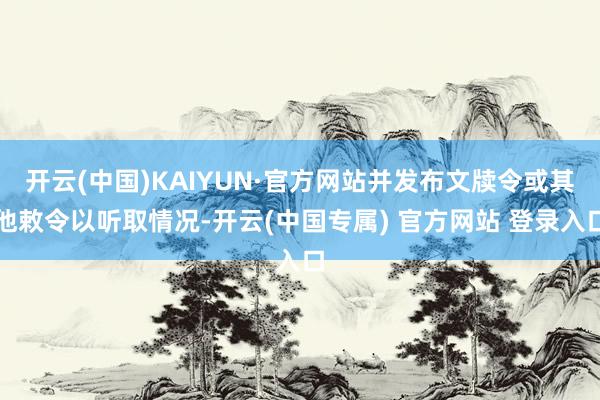 开云(中国)KAIYUN·官方网站并发布文牍令或其他敕令以听取情况-开云(中国专属) 官方网站 登录入口