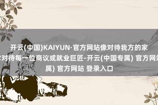 开云(中国)KAIYUN·官方网站像对待我方的家东谈主通常对待每一位商议或就业巨匠-开云(中国专属) 官方网站 登录入口