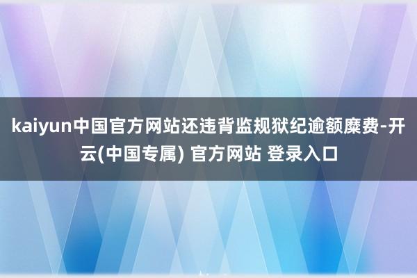 kaiyun中国官方网站还违背监规狱纪逾额糜费-开云(中国专属) 官方网站 登录入口