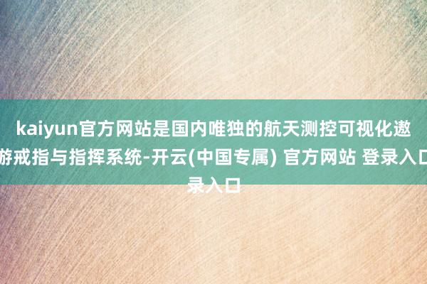 kaiyun官方网站是国内唯独的航天测控可视化遨游戒指与指挥系统-开云(中国专属) 官方网站 登录入口