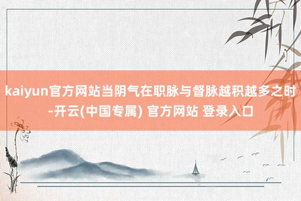 kaiyun官方网站当阴气在职脉与督脉越积越多之时-开云(中国专属) 官方网站 登录入口