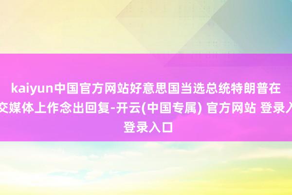 kaiyun中国官方网站好意思国当选总统特朗普在外交媒体上作念出回复-开云(中国专属) 官方网站 登录入口