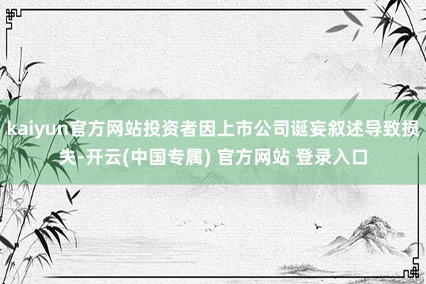 kaiyun官方网站投资者因上市公司诞妄叙述导致损失-开云(中国专属) 官方网站 登录入口