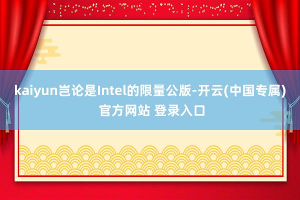 kaiyun岂论是Intel的限量公版-开云(中国专属) 官方网站 登录入口