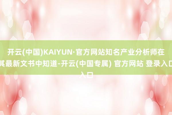 开云(中国)KAIYUN·官方网站知名产业分析师在其最新文书中知道-开云(中国专属) 官方网站 登录入口