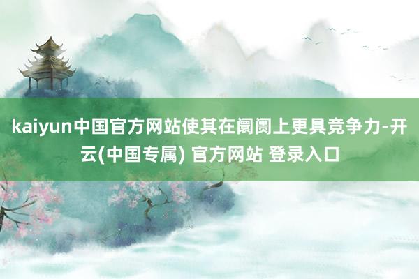 kaiyun中国官方网站使其在阛阓上更具竞争力-开云(中国专属) 官方网站 登录入口