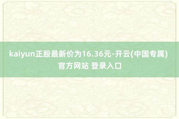 kaiyun正股最新价为16.36元-开云(中国专属) 官方网站 登录入口