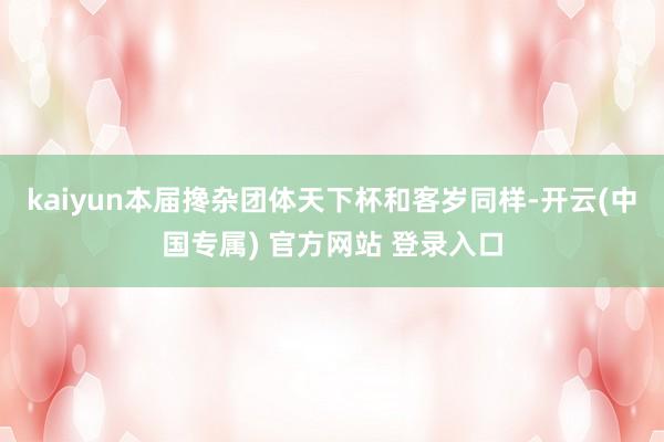 kaiyun本届搀杂团体天下杯和客岁同样-开云(中国专属) 官方网站 登录入口