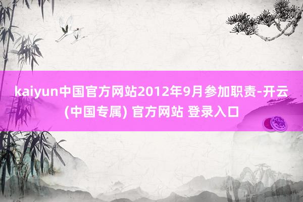 kaiyun中国官方网站2012年9月参加职责-开云(中国专属) 官方网站 登录入口