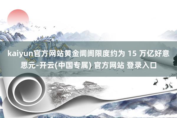 kaiyun官方网站黄金阛阓限度约为 15 万亿好意思元-开云(中国专属) 官方网站 登录入口