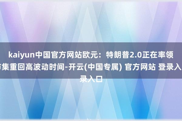 kaiyun中国官方网站欧元：特朗普2.0正在率领市集重回高波动时间-开云(中国专属) 官方网站 登录入口
