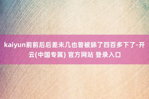 kaiyun前前后后差未几也曾被舔了四百多下了-开云(中国专属) 官方网站 登录入口