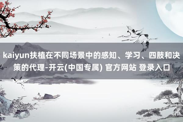 kaiyun扶植在不同场景中的感知、学习、四肢和决策的代理-开云(中国专属) 官方网站 登录入口