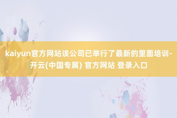 kaiyun官方网站该公司已举行了最新的里面培训-开云(中国专属) 官方网站 登录入口