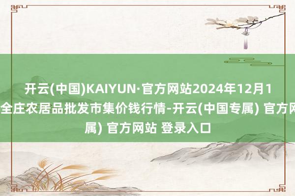 开云(中国)KAIYUN·官方网站2024年12月11日内蒙古保全庄农居品批发市集价钱行情-开云(中国专属) 官方网站 登录入口
