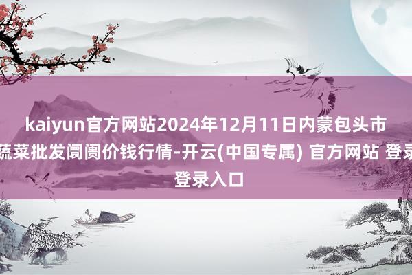 kaiyun官方网站2024年12月11日内蒙包头市友谊蔬菜批发阛阓价钱行情-开云(中国专属) 官方网站 登录入口