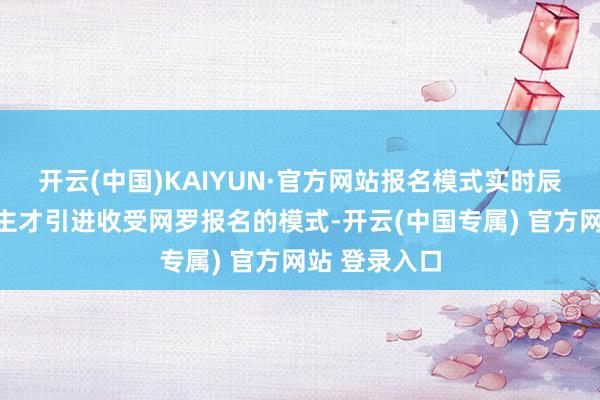 开云(中国)KAIYUN·官方网站报名模式实时辰：本次东谈主才引进收受网罗报名的模式-开云(中国专属) 官方网站 登录入口