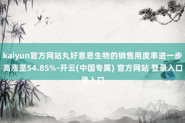 kaiyun官方网站丸好意思生物的销售用度率进一步高涨至54.85%-开云(中国专属) 官方网站 登录入口