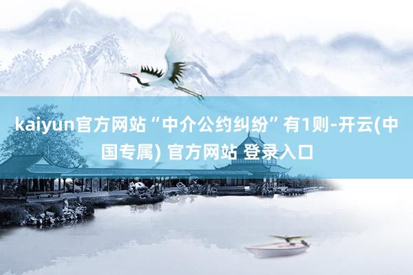 kaiyun官方网站“中介公约纠纷”有1则-开云(中国专属) 官方网站 登录入口