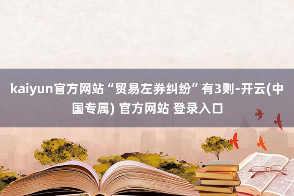 kaiyun官方网站“贸易左券纠纷”有3则-开云(中国专属) 官方网站 登录入口
