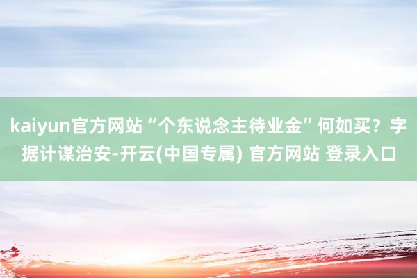 kaiyun官方网站“个东说念主待业金”何如买？字据计谋治安-开云(中国专属) 官方网站 登录入口