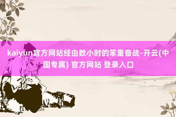 kaiyun官方网站经由数小时的笨重奋战-开云(中国专属) 官方网站 登录入口