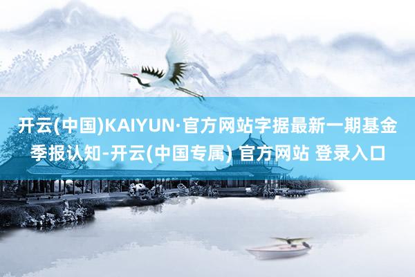 开云(中国)KAIYUN·官方网站字据最新一期基金季报认知-开云(中国专属) 官方网站 登录入口