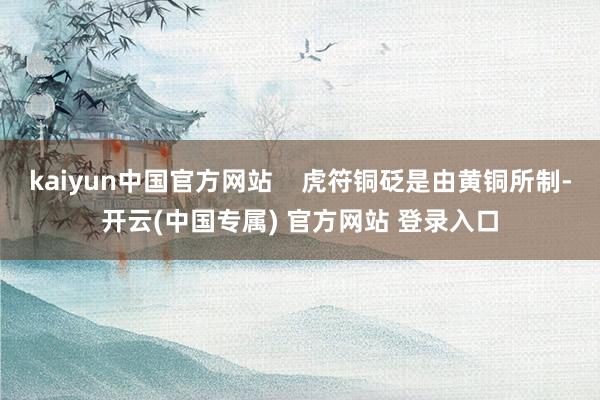 kaiyun中国官方网站    虎符铜砭是由黄铜所制-开云(中国专属) 官方网站 登录入口