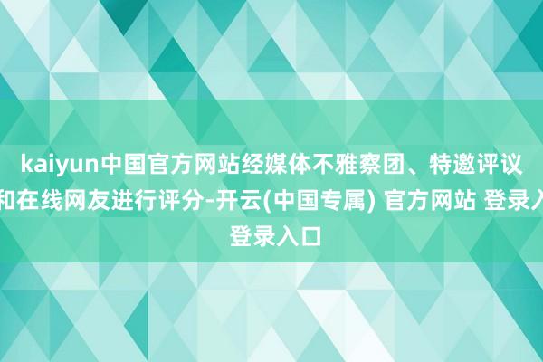 kaiyun中国官方网站经媒体不雅察团、特邀评议团和在线网友进行评分-开云(中国专属) 官方网站 登录入口