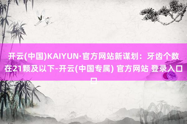 开云(中国)KAIYUN·官方网站新谋划：牙齿个数在21颗及以下-开云(中国专属) 官方网站 登录入口