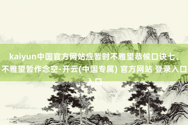 kaiyun中国官方网站应暂时不雅望恭候口诀七、不雅望暂作念空-开云(中国专属) 官方网站 登录入口