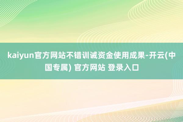 kaiyun官方网站不错训诫资金使用成果-开云(中国专属) 官方网站 登录入口