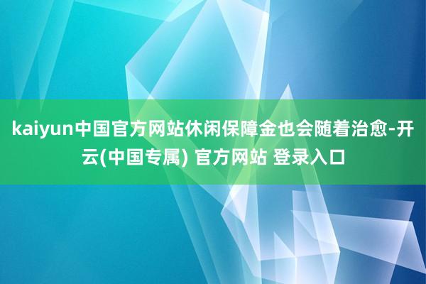 kaiyun中国官方网站休闲保障金也会随着治愈-开云(中国专属) 官方网站 登录入口