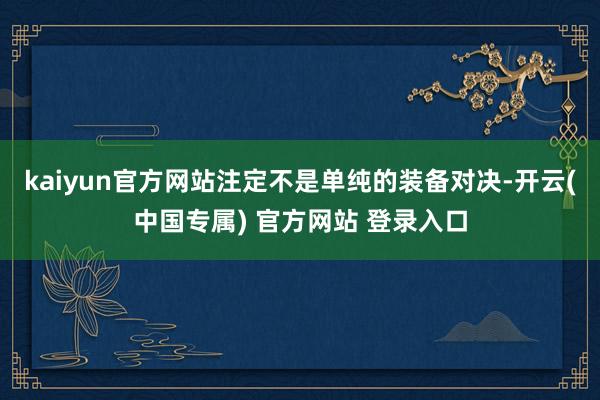 kaiyun官方网站注定不是单纯的装备对决-开云(中国专属) 官方网站 登录入口