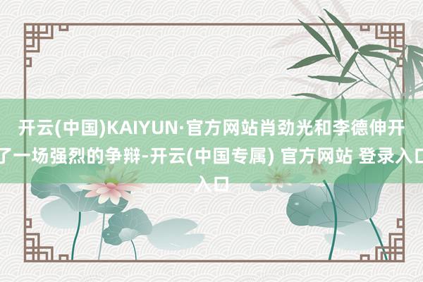 开云(中国)KAIYUN·官方网站肖劲光和李德伸开了一场强烈的争辩-开云(中国专属) 官方网站 登录入口