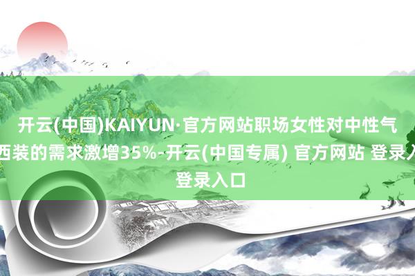 开云(中国)KAIYUN·官方网站职场女性对中性气派西装的需求激增35%-开云(中国专属) 官方网站 登录入口