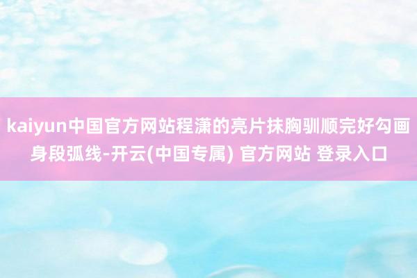 kaiyun中国官方网站程潇的亮片抹胸驯顺完好勾画身段弧线-开云(中国专属) 官方网站 登录入口