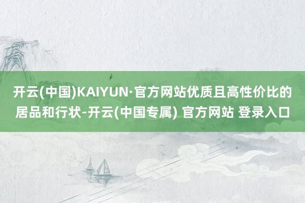 开云(中国)KAIYUN·官方网站优质且高性价比的居品和行状-开云(中国专属) 官方网站 登录入口