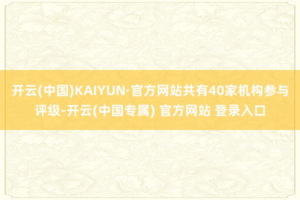 开云(中国)KAIYUN·官方网站共有40家机构参与评级-开云(中国专属) 官方网站 登录入口