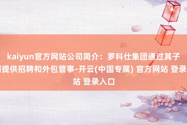 kaiyun官方网站公司简介：罗科仕集团通过其子公司提供招聘和外包管事-开云(中国专属) 官方网站 登录入口