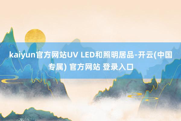 kaiyun官方网站UV LED和照明居品-开云(中国专属) 官方网站 登录入口